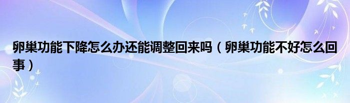 卵巢功能下降怎么办还能调整回来吗（卵巢功能不好怎么回事）