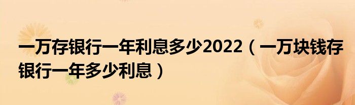 一万存银行一年利息多少2022（一万块钱存银行一年多少利息）