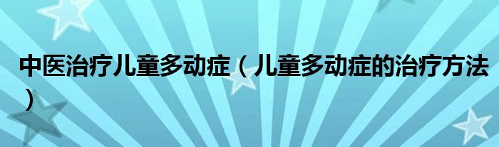 中医治疗儿童多动症（儿童多动症的治疗方法）