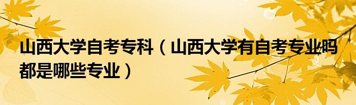 山西大学自考专科（山西大学有自考专业吗 都是哪些专业）