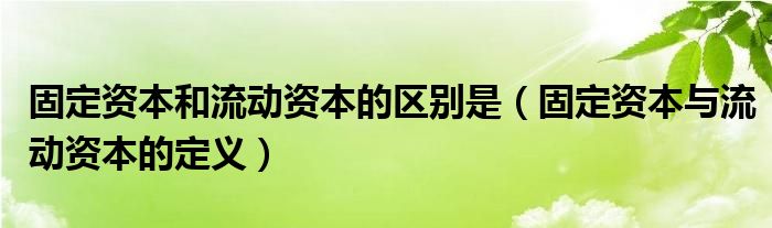 固定资本和流动资本的区别是（固定资本与流动资本的定义）