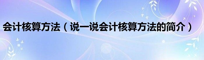 会计核算方法（说一说会计核算方法的简介）