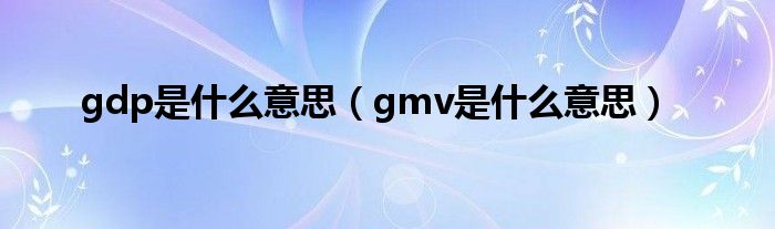 gdp是什么意思（gmv是什么意思）