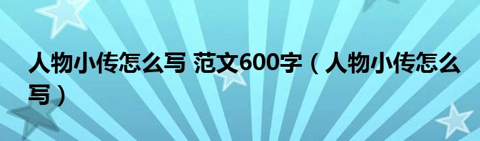 人物小传怎么写 范文600字（人物小传怎么写）