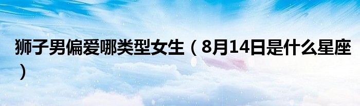 狮子男偏爱哪类型女生（8月14日是什么星座）