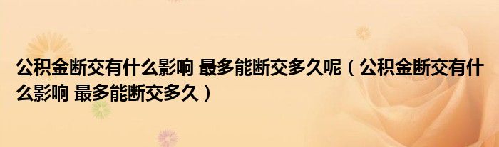 公积金断交有什么影响 最多能断交多久呢（公积金断交有什么影响 最多能断交多久）