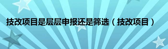 技改项目是层层申报还是筛选（技改项目）