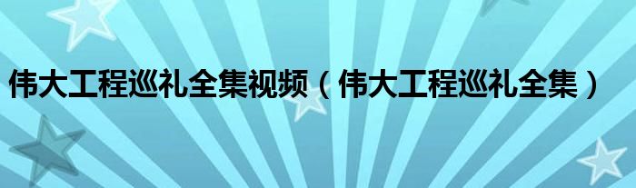 伟大工程巡礼全集视频（伟大工程巡礼全集）