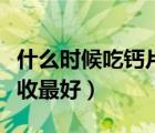 什么时候吃钙片效果最好（钙片什么时候吃吸收最好）