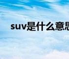 suv是什么意思的缩写（suv是什么意思）