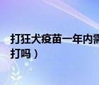 打狂犬疫苗一年内需要打吗多少钱（打狂犬疫苗一年内需要打吗）