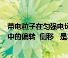 带电粒子在匀强电场中的运动偏转角（带电粒子在匀强电场中的偏转  侧移   是怎样的运动 我在预   _360）