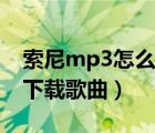 索尼mp3怎么下载歌曲教程（索尼mp3怎么下载歌曲）