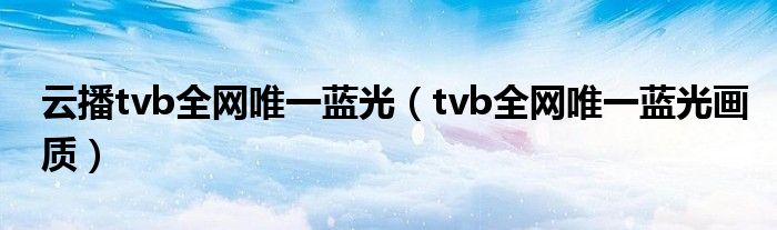 云播tvb全网唯一蓝光（tvb全网唯一蓝光画质）