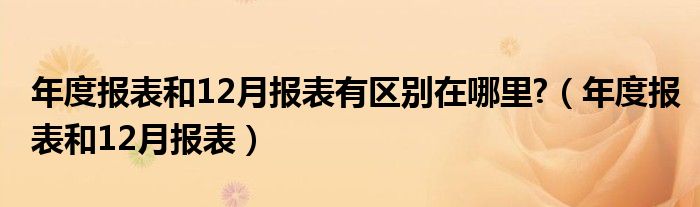 年度报表和12月报表有区别在哪里?（年度报表和12月报表）