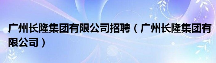 广州长隆集团有限公司招聘（广州长隆集团有限公司）