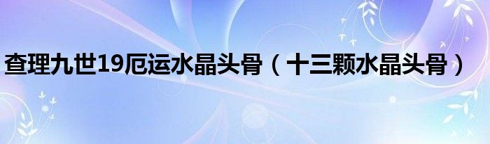 查理九世19厄运水晶头骨（十三颗水晶头骨）