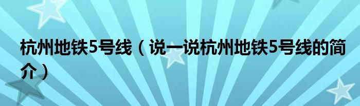 杭州地铁5号线（说一说杭州地铁5号线的简介）