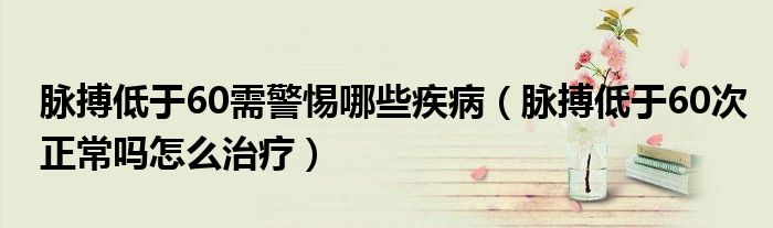 脉搏低于60需警惕哪些疾病（脉搏低于60次正常吗怎么治疗）