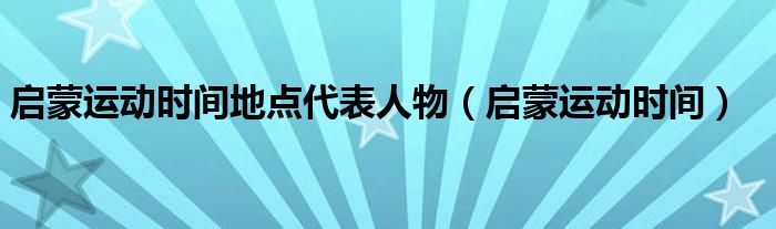 启蒙运动时间地点代表人物（启蒙运动时间）