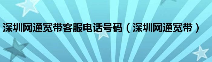 深圳网通宽带客服电话号码（深圳网通宽带）