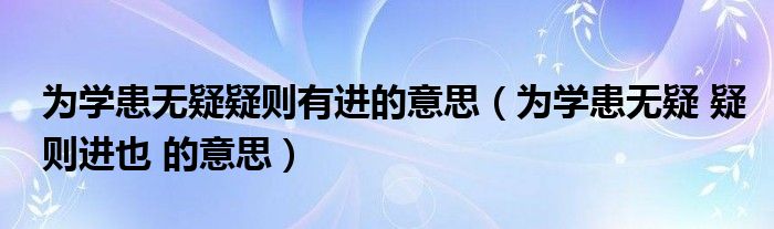 为学患无疑疑则有进的意思（为学患无疑 疑则进也 的意思）