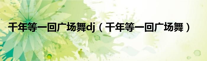 千年等一回广场舞dj（千年等一回广场舞）