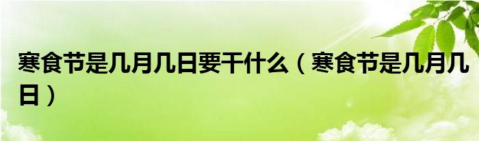 寒食节是几月几日要干什么（寒食节是几月几日）