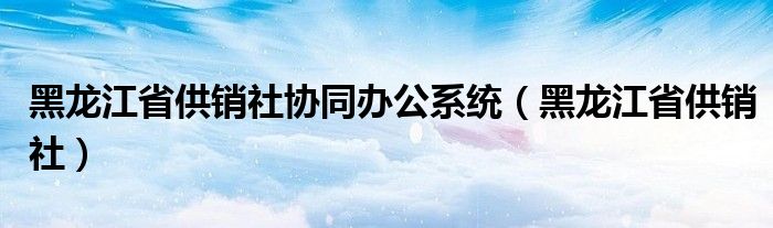 黑龙江省供销社协同办公系统（黑龙江省供销社）