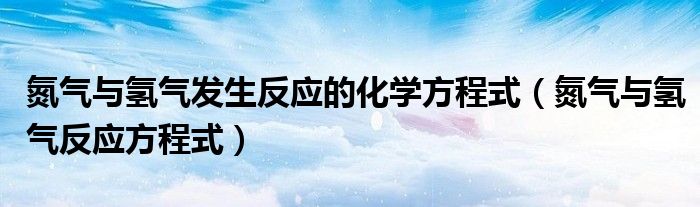 氮气与氢气发生反应的化学方程式（氮气与氢气反应方程式）