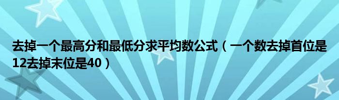 去掉一个最高分和最低分求平均数公式（一个数去掉首位是12去掉末位是40）