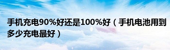 手机充电90%好还是100%好（手机电池用到多少充电最好）