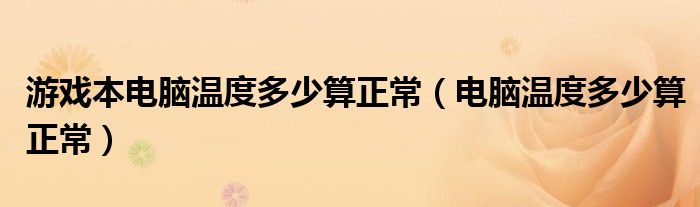 游戏本电脑温度多少算正常（电脑温度多少算正常）