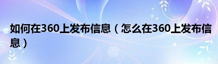 如何在360上发布信息（怎么在360上发布信息）