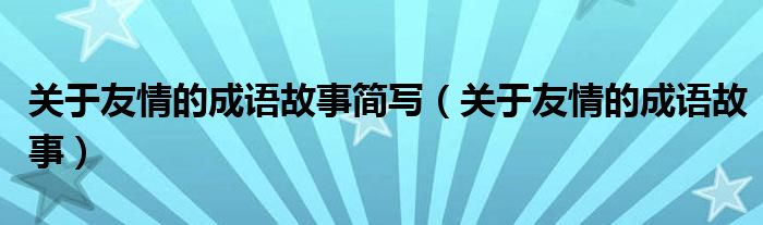 关于友情的成语故事简写（关于友情的成语故事）