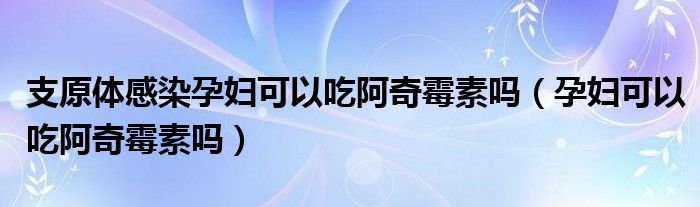 支原体感染孕妇可以吃阿奇霉素吗（孕妇可以吃阿奇霉素吗）