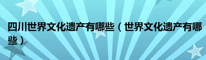 四川世界文化遗产有哪些（世界文化遗产有哪些）