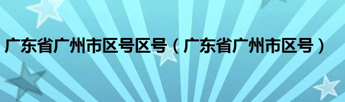 广东省广州市区号区号（广东省广州市区号）