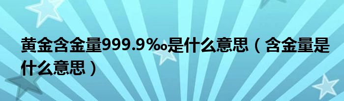 黄金含金量999.9‰是什么意思（含金量是什么意思）