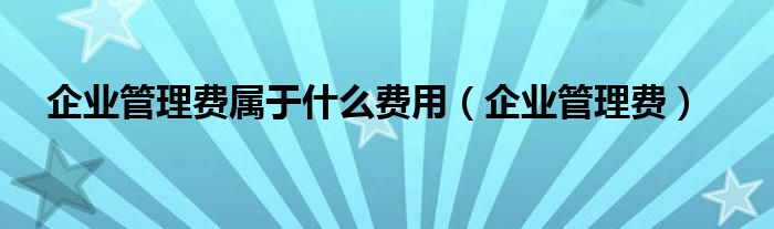 企业管理费属于什么费用（企业管理费）