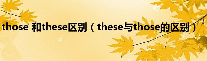 those 和these区别（these与those的区别）