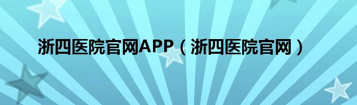 浙四医院官网APP（浙四医院官网）