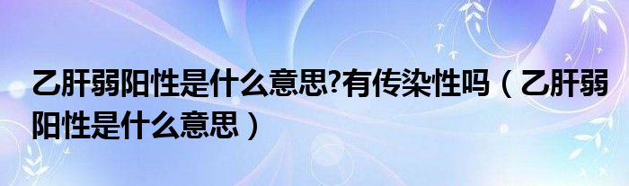 乙肝弱阳性是什么意思?有传染性吗（乙肝弱阳性是什么意思）