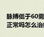 脉搏低于60需警惕哪些疾病（脉搏低于60次正常吗怎么治疗）