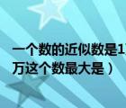 一个数的近似数是1万这个数最大是几（一个数的近似数是1万这个数最大是）