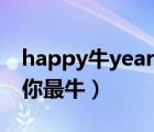 happy牛year你最牛高音质（happy牛year你最牛）