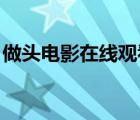 做头电影在线观看完整版（做头 高清完整版）