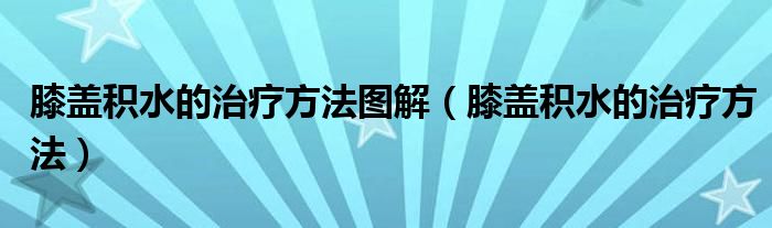 膝盖积水的治疗方法图解（膝盖积水的治疗方法）