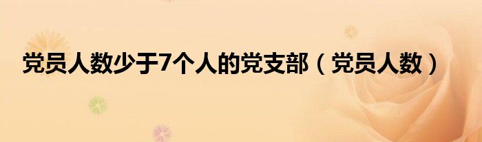 党员人数少于7个人的党支部（党员人数）