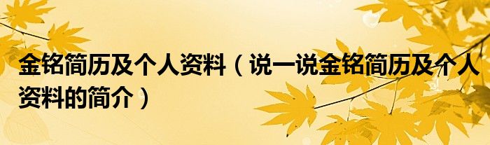 金铭简历及个人资料（说一说金铭简历及个人资料的简介）